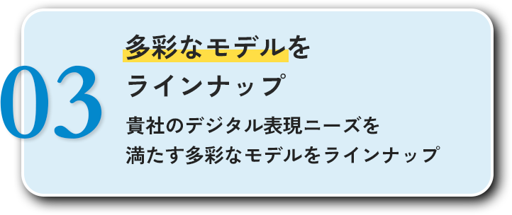 03多彩なモデルをラインナップ